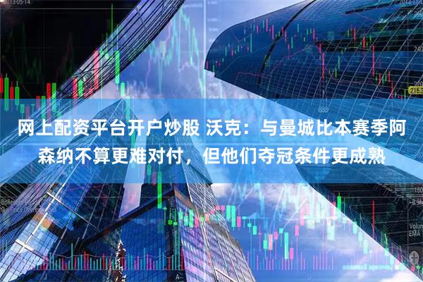 网上配资平台开户炒股 沃克：与曼城比本赛季阿森纳不算更难对付，但他们夺冠条件更成熟