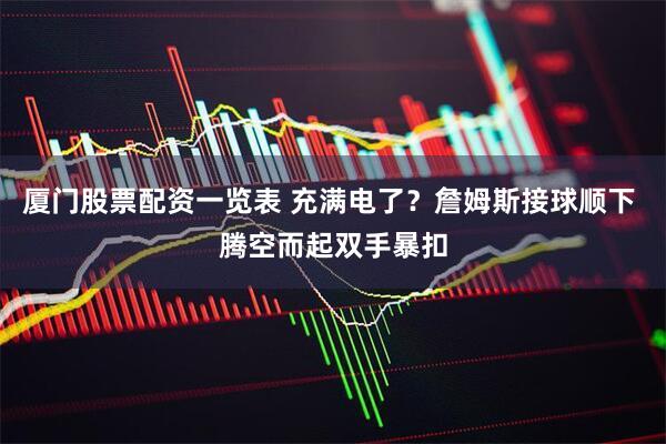 厦门股票配资一览表 充满电了？詹姆斯接球顺下 腾空而起双手暴扣