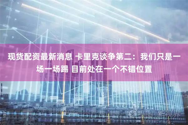 现货配资最新消息 卡里克谈争第二：我们只是一场一场踢 目前处在一个不错位置