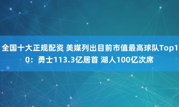 全国十大正规配资 美媒列出目前市值最高球队Top10：勇士113.3亿居首 湖人100亿次席