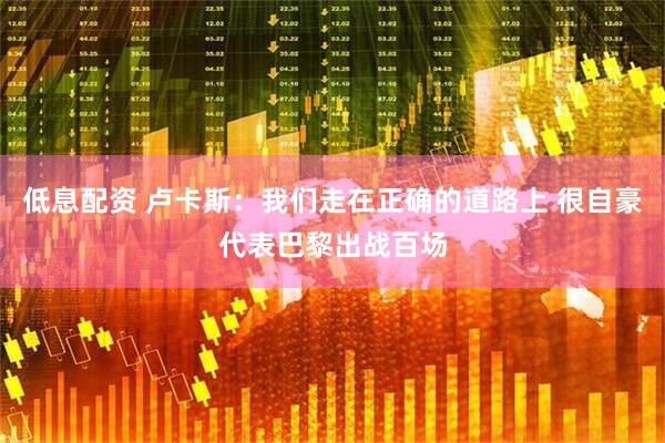 低息配资 卢卡斯：我们走在正确的道路上 很自豪代表巴黎出战百场