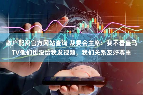 散户配资官方网站查询 裁委会主席：我不看皇马TV他们也没给我发视频，我们关系友好尊重