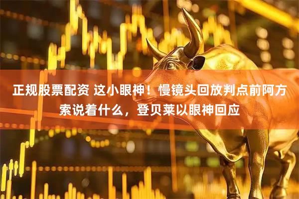 正规股票配资 这小眼神！慢镜头回放判点前阿方索说着什么，登贝莱以眼神回应