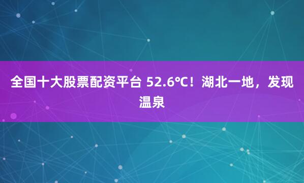 全国十大股票配资平台 52.6℃！湖北一地，发现温泉