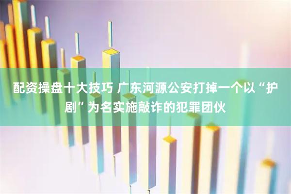 配资操盘十大技巧 广东河源公安打掉一个以“护剧”为名实施敲诈的犯罪团伙