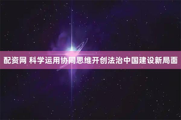 配资网 科学运用协同思维开创法治中国建设新局面